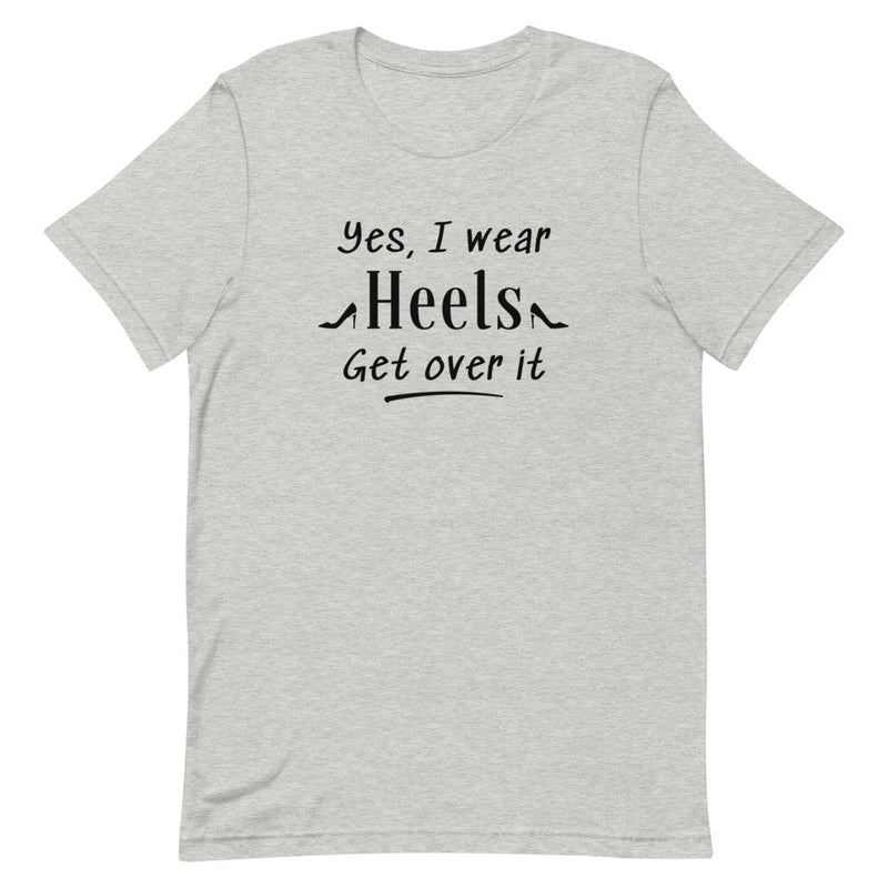 YES, I WEAR HEELS GET OVER IT T-SHIRT