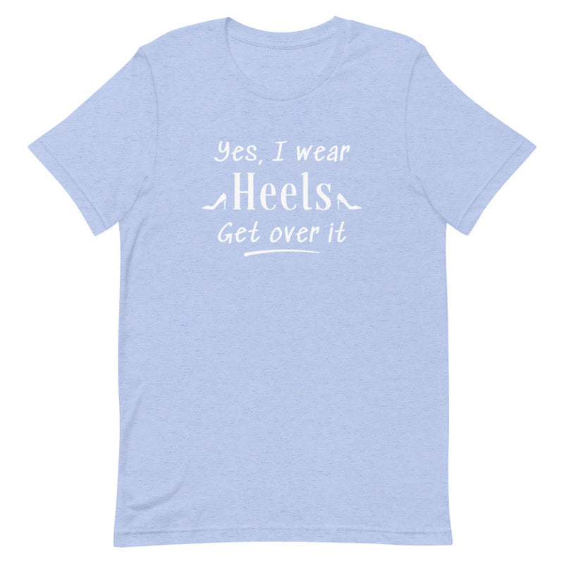 YES, I WEAR HEELS GET OVER IT T-SHIRT